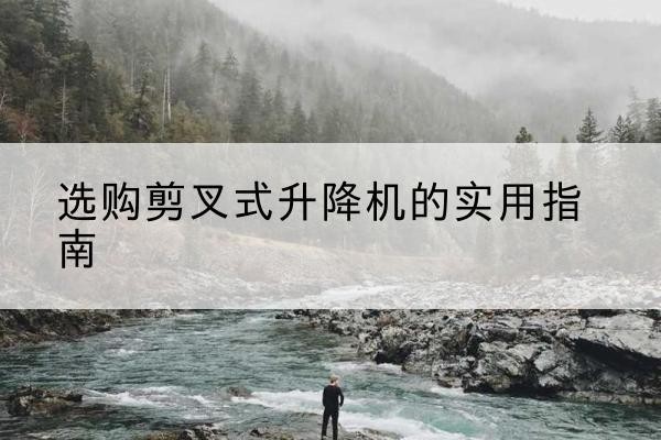 海南剪叉式升降机怎么选-选购剪叉式升降机的实用指南