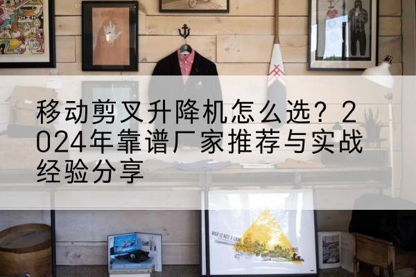 海南升降平台厂家推荐-移动剪叉升降机怎么选?2024年靠谱厂家推荐与实战经验分享