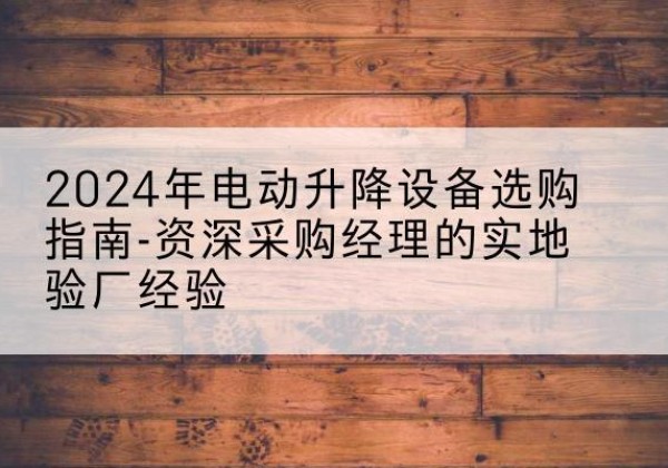 海南电动剪叉升降平台厂家-2024年电动升降设备选购指南-资深采购经理的实地验厂经验