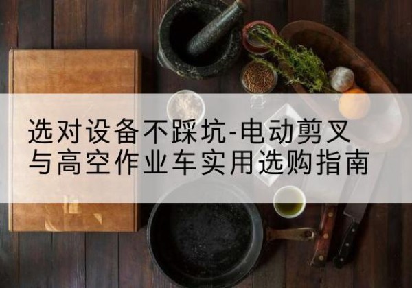 海南电动剪叉升降平台怎么选-选对设备不踩坑-电动剪叉与高空作业车实用选购指南