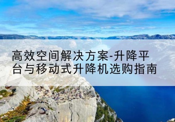海南升降平台厂家-*空间解决方案-升降平台与移动式升降机选购指南
